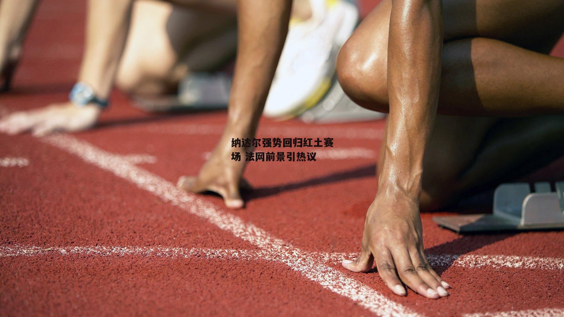 纳达尔强势回归红土赛场 法网前景引热议